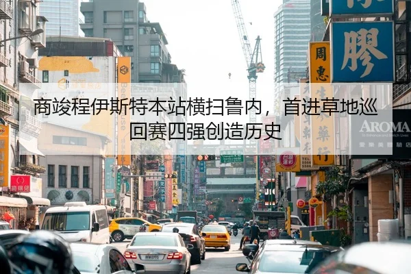 商竣程伊斯特本站横扫鲁内，首进草地巡回赛四强创造历史