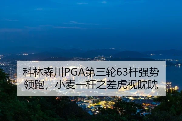 科林森川PGA第三轮63杆强势领跑，小麦一杆之差虎视眈眈